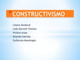 Liliana Sandoval
Leda Darneth Tròchez
Viviana arosa
Orlando Galindo
Guillermo Mondragón
*CONSTRUCTIVISMO
 