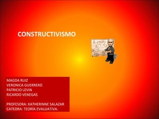 CONSTRUCTIVISMO
MAGDA RUIZ
VERONICA GUERRERO
PATRICIO LEVIN
RICARDO VENEGAS
PROFESORA: KATHERINNE SALAZAR
CATEDRA: TEORÍA EVALUATIVA.
 