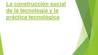 La construcción social
de la tecnología y la
práctica tecnológica
 