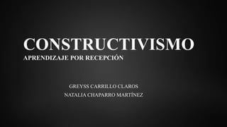 CONSTRUCTIVISMO
APRENDIZAJE POR RECEPCIÓN
GREYSS CARRILLO CLAROS
NATALIA CHAPARRO MARTÍNEZ
 