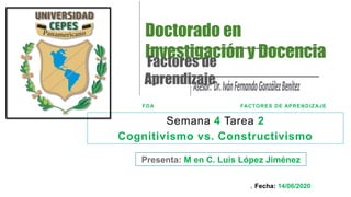 Semana 4 Tarea 2
Cognitivismo vs. Constructivismo
Presenta: M en C. Luis López Jiménez
1
FDA FACTORES DE APRENDIZAJE
Fecha: 14/06/2020
Doctorado en
Investigación y Docencia
Factores de
Aprendizaje
 