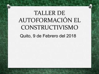 TALLER DE
AUTOFORMACIÓN EL
CONSTRUCTIVISMO
Quito, 9 de Febrero del 2018
 