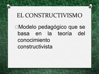 EL CONSTRUCTIVISMO
OModelo pedagógico que se
basa en la teoría del
conocimiento
constructivista
 
