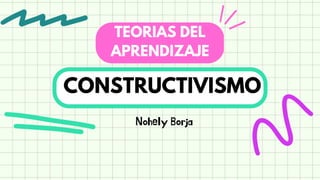 CONSTRUCTIVISMO
TEORIAS DEL
APRENDIZAJE
Nohely Borja
 