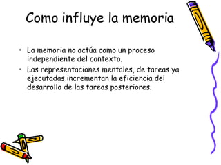 Como influye la memoria <ul><li>La memoria no actúa como un proceso independiente del contexto. </li></ul><ul><li>Las repr...