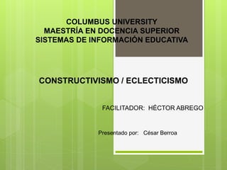 CONSTRUCTIVISMO / ECLECTICISMO
COLUMBUS UNIVERSITY
MAESTRÍA EN DOCENCIA SUPERIOR
SISTEMAS DE INFORMACIÓN EDUCATIVA
FACILITADOR: HÉCTOR ABREGO
Presentado por: César Berroa
 