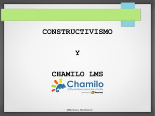CONSTRUCTIVISMO
Y
CHAMILO LMS
@Michela Mosquera
 