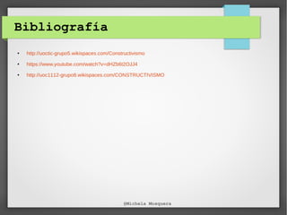 Bibliografía
● http://uoctic-grupo5.wikispaces.com/Constructivismo
● https://www.youtube.com/watch?v=dHZb6t2OJJ4
● http://uoc1112-grupo8.wikispaces.com/CONSTRUCTIVISMO
@Michela Mosquera
 