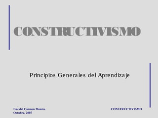 CONSTRUCTIVISMO 
Principios Gene ra le s de l Aprendiza je 
Luz del Carmen Montes CONSTRUCTIVISMO 
Octubre, 2007 
 