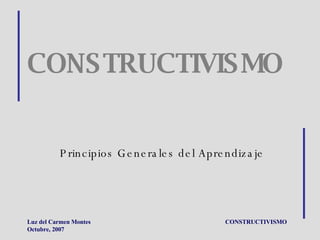 Luz del Carmen Montes Octubre, 2007 CONSTRUCTIVISMO Principios Generales del Aprendizaje 