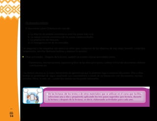 58
2
(
De respuesta múltiple:
El documento sobre Globalización trata de:
a. La relación de poderes económicos entre los países más ricos
b. La nueva corriente económica de los países subdesarrollados
c. La ampliación del mercado
d. La homogenización de los mercados
Las preguntas y los esquemas son ejercicios útiles para cualquiera de los objetivos de esta etapa (resumir, comprobar
comprensión, ejercitar destrezas lectoras y expresar la opinión).
Otras actividades. Después de la lectura, también se pueden realizar actividades como:
- Comentarios, dramatizaciones, expresión gráfica de las ideas principales, cambiar el final del documento, elaborar
conclusiones etc.
Una lectura efectiva es la mejor herramienta de aprendizaje que le podemos legar a nuestros educandos. Ellos y ellas
tendrán la posibilidad de seguir ampliando sus conocimientos a través de su interacción con documentos, revistas,
artículos, libros, la web, etc., cuanto documento escrito pueda interesarles.
De las lecturas (de los textos o de otros materiales) que se utilizan en el curso que facilita,
seleccione una o dos y prepárenla aplicando los tres pasos sugeridos (pre-lectura, durante
la lectura y después de la lectura), es decir, elaborando actividades para cada uno.
 