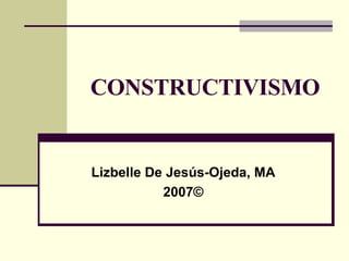 CONSTRUCTIVISMO Lizbelle De Jesús-Ojeda, MA 2007© 