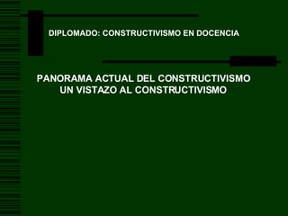 DIPLOMADO: CONSTRUCTIVISMO EN DOCENCIA PANORAMA ACTUAL DEL CONSTRUCTIVISMO UN VISTAZO AL CONSTRUCTIVISMO