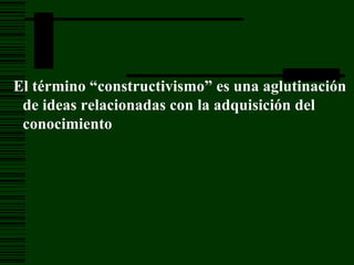 El término “constructivismo” es una aglutinación de ideas relacionadas con la adquisición del conocimiento