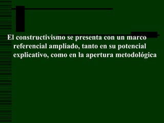 El constructivismo se presenta con un marco referencial ampliado, tanto en su potencial explicativo, como en la apertura metodológica