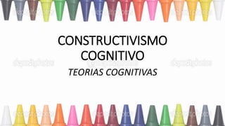 CONSTRUCTIVISMO
COGNITIVO
TEORIAS COGNITIVAS
 