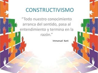 CONSTRUCTIVISMO
“Todo nuestro conocimiento
arranca del sentido, pasa al
entendimiento y termina en la
razón.”
Immanuel Kant
 