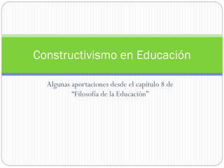Algunas aportaciones desde el capítulo 8 de
“Filosofía de la Educación”
Constructivismo en Educación
 