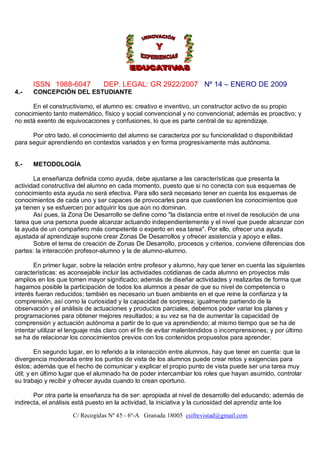 ISSN 1988-6047            DEP. LEGAL: GR 2922/2007 Nº 14 – ENERO DE 2009
4.-   CONCEPCIÓN DEL ESTUDIANTE

      En el constructivismo, el alumno es: creativo e inventivo, un constructor activo de su propio
conocimiento tanto matemático, físico y social convencional y no convencional; además es proactivo; y
no está exento de equivocaciones y confusiones, lo que es parte central de su aprendizaje.

      Por otro lado, el conocimiento del alumno se caracteriza por su funcionalidad o disponibilidad
para seguir aprendiendo en contextos variados y en forma progresivamente más autónoma.


5.-   METODOLOGÍA

       La enseñanza definida como ayuda, debe ajustarse a las características que presenta la
actividad constructiva del alumno en cada momento, puesto que si no conecta con sus esquemas de
conocimiento esta ayuda no será efectiva. Para ello será necesario tener en cuenta los esquemas de
conocimientos de cada uno y ser capaces de provocarles para que cuestionen los conocimientos que
ya tienen y se esfuercen por adquirir los que aún no dominan.
       Así pues, la Zona De Desarrollo se define como "la distancia entre el nivel de resolución de una
tarea que una persona puede alcanzar actuando independientemente y el nivel que puede alcanzar con
la ayuda de un compañero más competente o experto en esa tarea". Por ello, ofrecer una ayuda
ajustada al aprendizaje supone crear Zonas De Desarrollos y ofrecer asistencia y apoyo e ellas.
       Sobre el tema de creación de Zonas De Desarrollo, procesos y criterios, conviene diferencias dos
partes: la interacción profesor-alumno y la de alumno-alumno.

       En primer lugar, sobre la relación entre profesor y alumno, hay que tener en cuenta las siguientes
características: es aconsejable incluir las actividades cotidianas de cada alumno en proyectos más
amplios en los que tomen mayor significado; además de diseñar actividades y realizarlas de forma que
hagamos posible la participación de todos los alumnos a pesar de que su nivel de competencia o
interés fueran reducidos; también es necesario un buen ambiente en el que reine la confianza y la
comprensión, así como la curiosidad y la capacidad de sorpresa; igualmente partiendo de la
observación y el análisis de actuaciones y productos parciales, debemos poder variar los planes y
programaciones para obtener mejores resultados; a su vez se ha de aumentar la capacidad de
comprensión y actuación autónoma a partir de lo que va aprendiendo; al mismo tiempo que se ha de
intentar utilizar el lenguaje más claro con el fin de evitar malentendidos o incomprensiones; y por último
se ha de relacionar los conocimientos previos con los contenidos propuestos para aprender.

         En segundo lugar, en lo referido a la interacción entre alumnos, hay que tener en cuenta: que la
divergencia moderada entre los puntos de vista de los alumnos puede crear retos y exigencias para
éstos; además que el hecho de comunicar y explicar el propio punto de vista puede ser una tarea muy
útil; y en último lugar que el alumnado ha de poder intercambiar los roles que hayan asumido, controlar
su trabajo y recibir y ofrecer ayuda cuando lo crean oportuno.

       Por otra parte la enseñanza ha de ser: apropiada al nivel de desarrollo del educando; además de
indirecta, el análisis está puesto en la actividad, la iniciativa y la curiosidad del aprendiz ante los

                     C/ Recogidas Nº 45 - 6º-A Granada 18005 csifrevistad@gmail.com
 