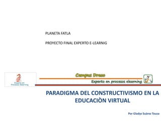 PARADIGMA DEL CONSTRUCTIVISMO EN LA
EDUCACIÒN VIRTUAL
Por Gladys Suàrez Touza
PLANETA FATLA
PROYECTO FINAL EXPERTO E-LEARNIG
 