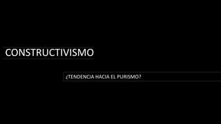 CONSTRUCTIVISMO¿TENDENCIA HACIA EL PURISMO? 