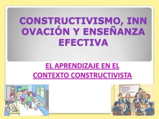 CONSTRUCTIVISMO, INNOVACIÓN Y ENSEÑANZA EFECTIVA  EL APRENDIZAJE EN EL CONTEXTO CONSTRUCTIVISTA  