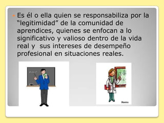 Los aprendices deberían sumergirse en la cultura académica y profesional en la que se van a desempeñar, formando una comunidad real de trabajo…