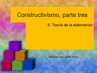 Constructivismo, parte tres
6. Teoría de la elaboración
.
Resumen por: Judith Pinos
 