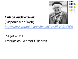 Enlace audiovisual:
(Disponible en Web)
http://www.youtube.com/watch?v=JE-v0fnY4Fs
Piaget – Une
Traducción: Warner Cisneros
 