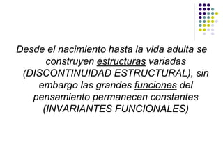 Desde el nacimiento hasta la vida adulta se
construyen estructuras variadas
(DISCONTINUIDAD ESTRUCTURAL), sin
embargo las grandes funciones del
pensamiento permanecen constantes
(INVARIANTES FUNCIONALES)
 