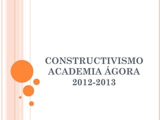 CONSTRUCTIVISMO ACADEMIA ÁGORA 2012-2013 