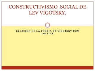 CONSTRUCTIVISMO SOCIAL DE
      LEV VIGOTSKY.


  RELACION DE LA TEORIA DE VIGOTSKY CON
                 LAS TICS.
 