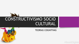 CONSTRUCTIVISMO SOCIO
CULTURAL
TEORIAS COGNITIVAS
 