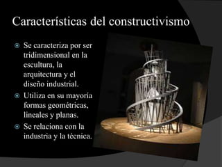 Características del constructivismo
 Se caracteriza por ser
tridimensional en la
escultura, la
arquitectura y el
diseño industrial.
 Utiliza en su mayoría
formas geométricas,
lineales y planas.
 Se relaciona con la
industria y la técnica.
 
