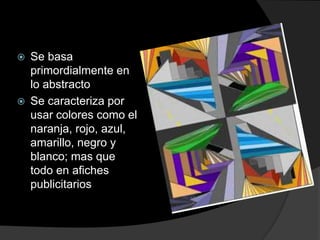 Se basa
primordialmente en
lo abstracto
 Se caracteriza por
usar colores como el
naranja, rojo, azul,
amarillo, negro y
blanco; mas que
todo en afiches
publicitarios
 