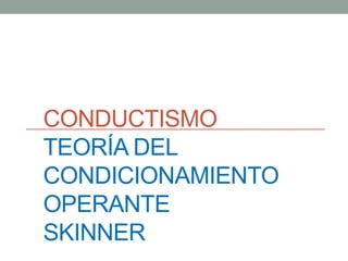 CONDUCTISMO
TEORÍA DEL
CONDICIONAMIENTO
OPERANTE
SKINNER
 