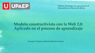 Modelo constructivista con la Web 2.0:
Aplicado en el proceso de aprendizaje
Materia: Estrategias de Aprendizaje de
Matemáticas en Educación Básica
Presenta: Verónica Massiel Martínez Espino
 