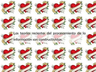 Las teorías recientes del procesamiento de la
información son constructivistas.
 