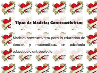 Tipos de Modelos Constructivistas


Modelos constructivistas para la educación de
ciencias   y   matemáticas,   en   psicología
educativa y antropología
 