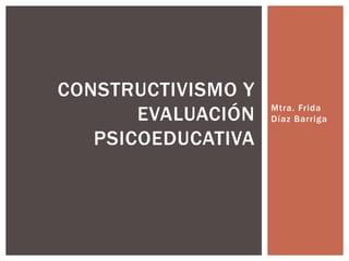 Mtra. Frida
Díaz Barriga
CONSTRUCTIVISMO Y
EVALUACIÓN
PSICOEDUCATIVA
 