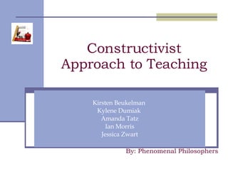 Constructivist Approach to Teaching Kirsten Beukelman  Kylene Dumiak  Amanda Tatz Ian Morris Jessica Zwart By: Phenomenal Philosophers 