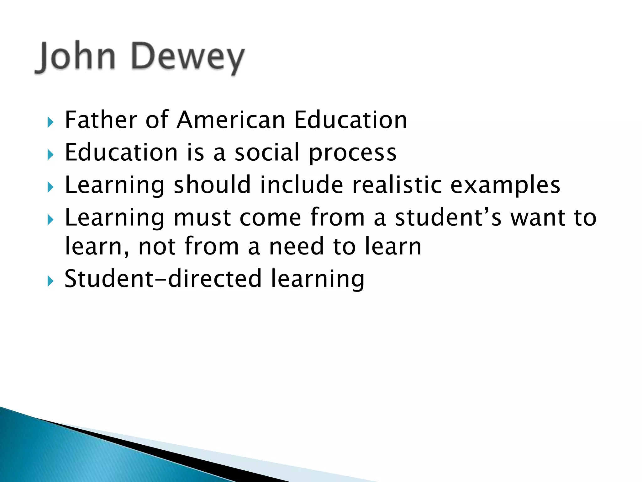    Father of American Education
   Education is a social process
   Learning should include realistic examples
   Learning must come from a student’s want to
    learn, not from a need to learn
   Student-directed learning
 