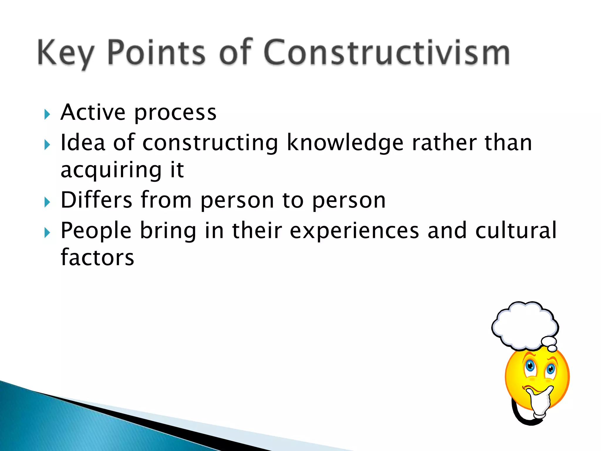    Active process
   Idea of constructing knowledge rather than
    acquiring it
   Differs from person to person
   People bring in their experiences and cultural
    factors
 