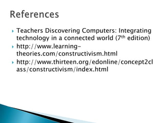    Teachers Discovering Computers: Integrating
    technology in a connected world (7th edition)
   http://www.learning-
    theories.com/constructivism.html
   http://www.thirteen.org/edonline/concept2cl
    ass/constructivism/index.html
 