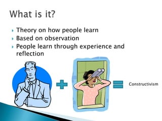    Theory on how people learn
   Based on observation
   People learn through experience and
    reflection



                                          Constructivism
 