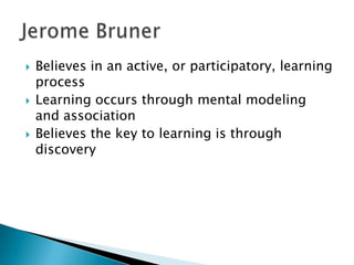    Believes in an active, or participatory, learning
    process
   Learning occurs through mental modeling
    and association
   Believes the key to learning is through
    discovery
 