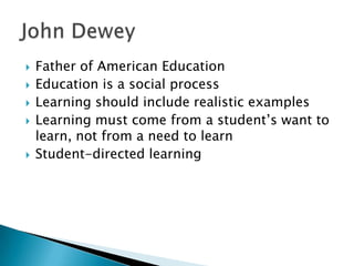    Father of American Education
   Education is a social process
   Learning should include realistic examples
   Learning must come from a student’s want to
    learn, not from a need to learn
   Student-directed learning
 