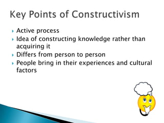   Active process
   Idea of constructing knowledge rather than
    acquiring it
   Differs from person to person
   People bring in their experiences and cultural
    factors
 