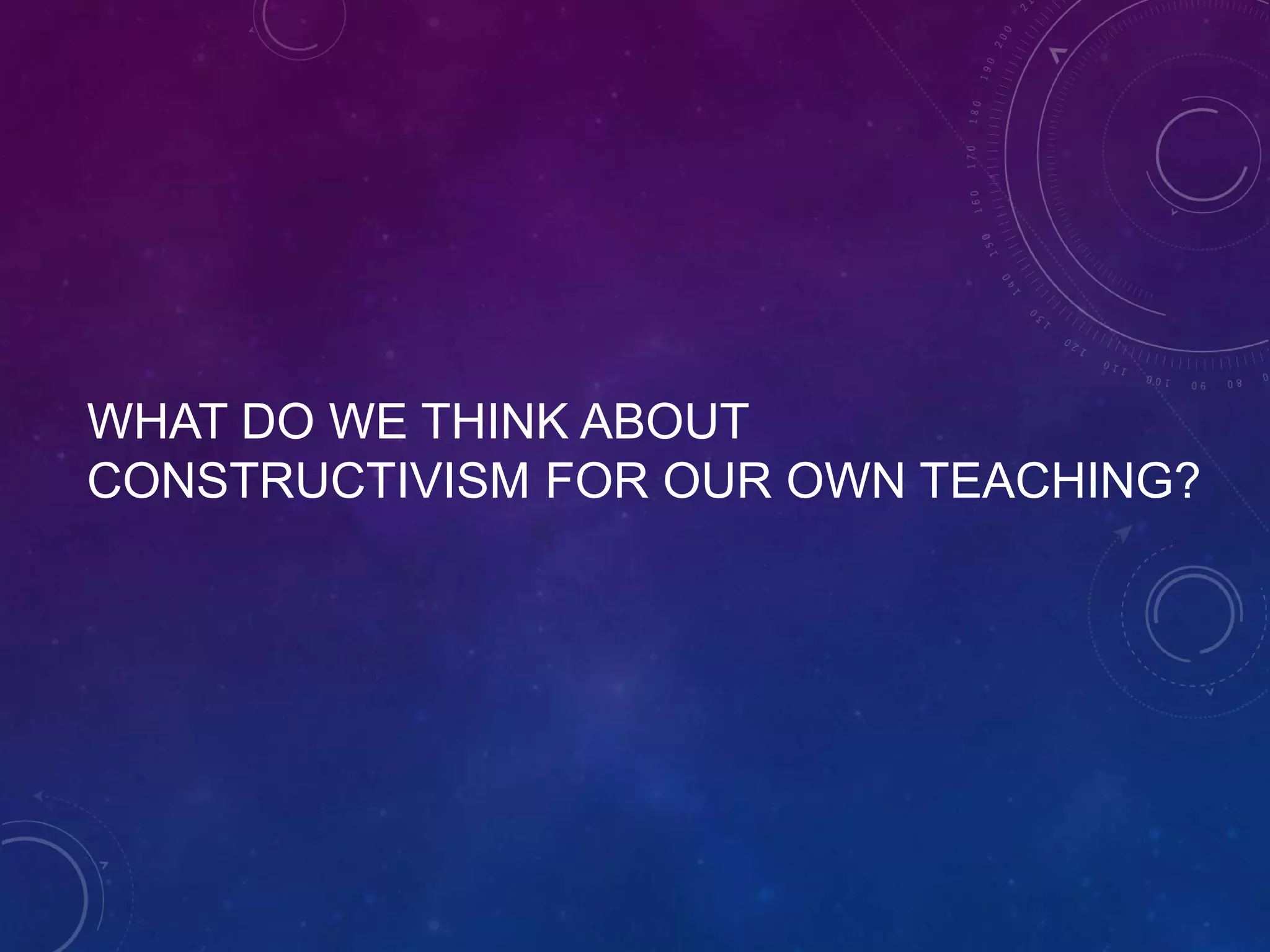 WHAT DO WE THINK ABOUT
CONSTRUCTIVISM FOR OUR OWN TEACHING?

 