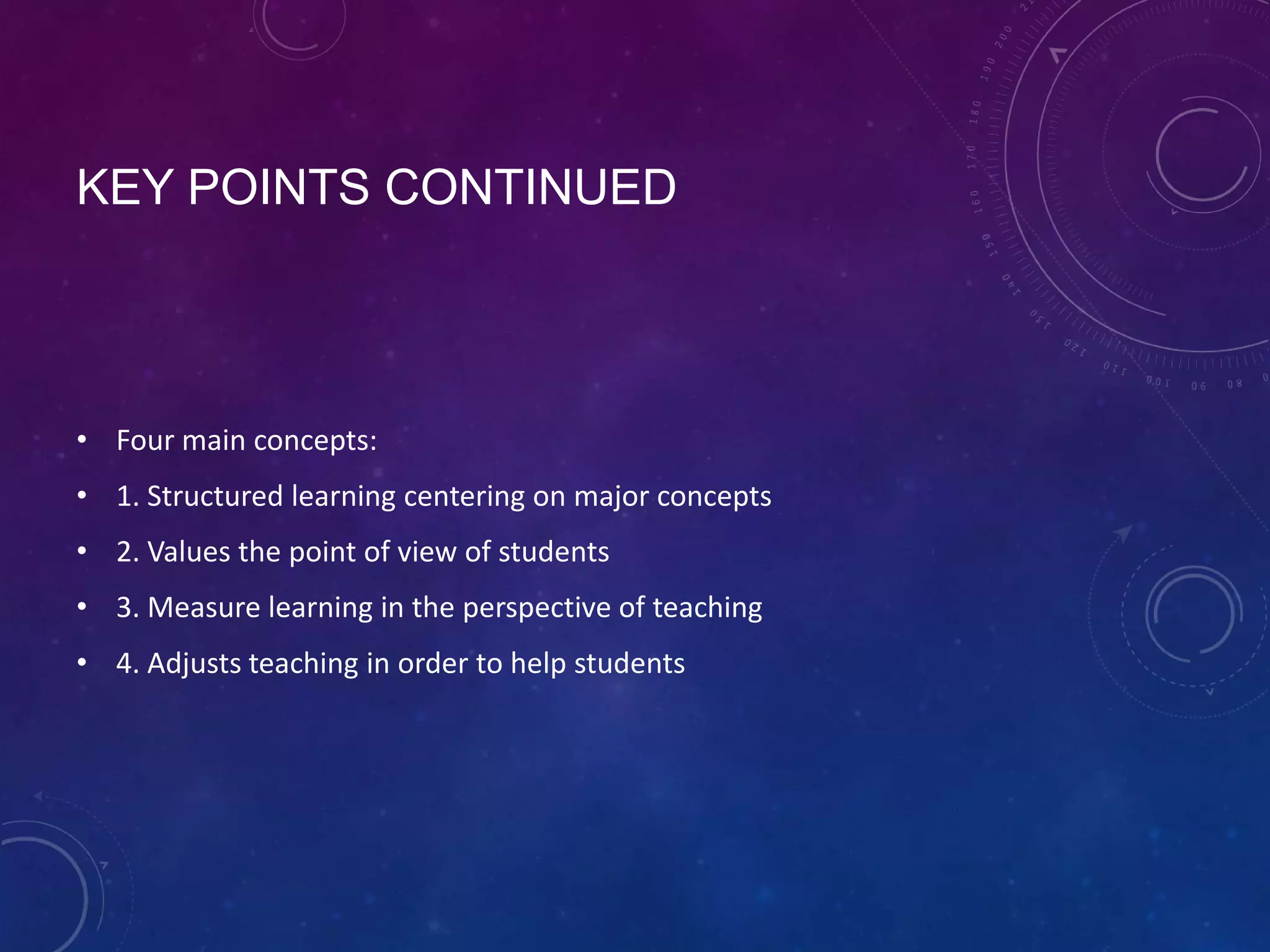 KEY POINTS CONTINUED

• Four main concepts:
• 1. Structured learning centering on major concepts
• 2. Values the point of view of students
• 3. Measure learning in the perspective of teaching
• 4. Adjusts teaching in order to help students

 